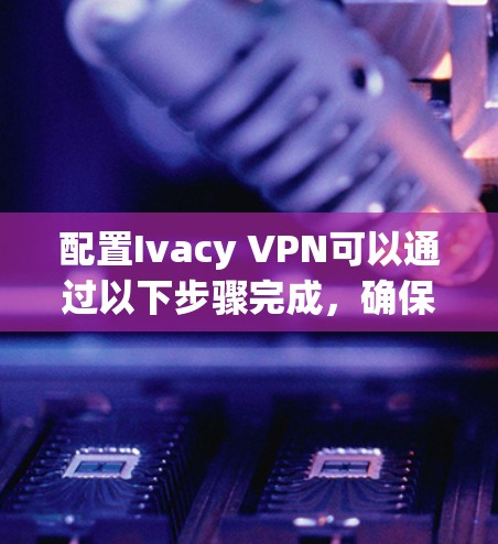 配置Ivacy VPN可以通过以下步骤完成,确保每一步顺利进行 配置Ivacy VPN可以通过以下步骤完成,确保每一步顺利进行