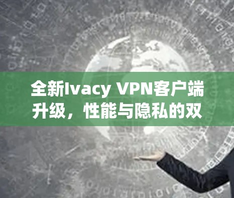 全新Ivacy VPN客户端升级,性能与隐私的双重提升 全新Ivacy VPN客户端升级,性能与隐私的双重提升