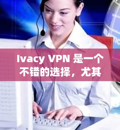 Ivacy VPN 是一个不错的选择,尤其适合需要匿名和隐私保护的用户。以下是其主要优点和适用场景 Ivacy VPN 是一个不错的选择,尤其适合需要匿名和隐私保护的用户。以下是其主要优点和适用场景