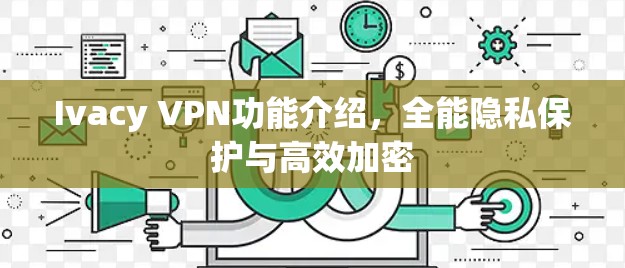 Ivacy VPN功能介绍,全能隐私保护与高效加密 Ivacy VPN功能介绍,全能隐私保护与高效加密