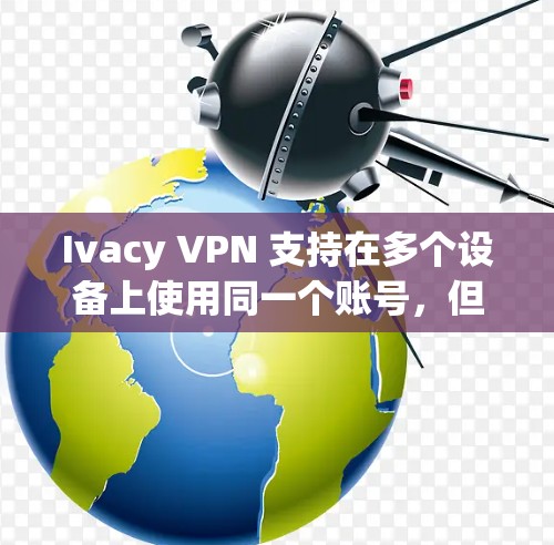 Ivacy VPN 支持在多个设备上使用同一个账号，但需要注意以下几点