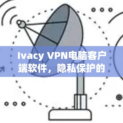 Ivacy VPN电脑客户端软件,隐私保护的高效解决方案 Ivacy VPN电脑客户端软件,隐私保护的高效解决方案