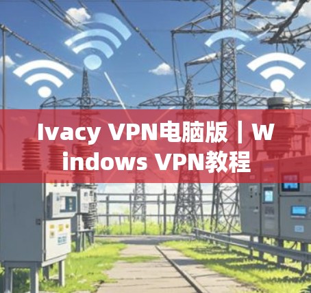 Ivacy VPN电脑版|Windows VPN教程 Ivacy VPN电脑版|Windows VPN教程