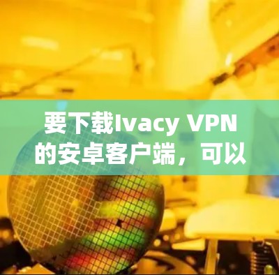 要下载Ivacy VPN的安卓客户端,可以按照以下步骤操作 要下载Ivacy VPN的安卓客户端,可以按照以下步骤操作