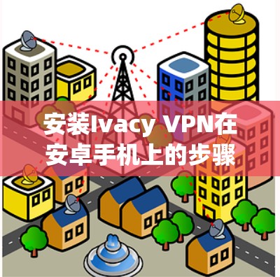 安装Ivacy VPN在安卓手机上的步骤如下 安装Ivacy VPN在安卓手机上的步骤如下