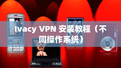Ivacy VPN 安装教程(不同操作系统) Ivacy VPN 安装教程(不同操作系统)