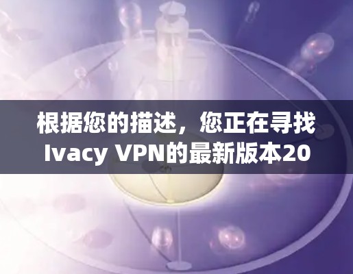 根据您的描述,您正在寻找Ivacy VPN的最新版本2026。为了确保您下载的是安全且官方的版本,以下是一些建议和步骤 根据您的描述,您正在寻找Ivacy VPN的最新版本2026。为了确保您下载的是安全且官方的版本,以下是一些建议和步骤