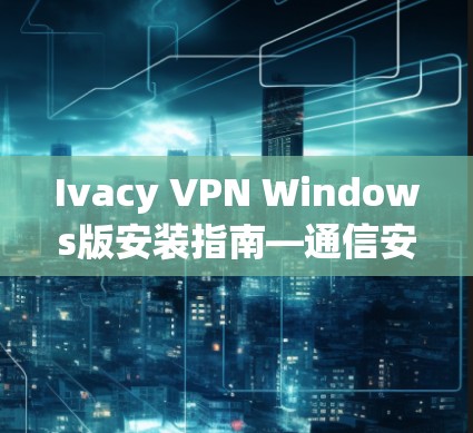 Ivacy VPN Windows版安装指南—通信安全解决方案 Ivacy VPN Windows版安装指南—通信安全解决方案