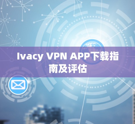 Ivacy VPN APP下载指南及评估 Ivacy VPN APP下载指南及评估