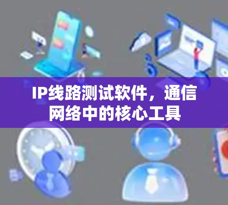 IP线路测试软件,通信网络中的核心工具 IP线路测试软件,通信网络中的核心工具
