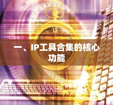 一、IP工具合集的核心功能 一、IP工具合集的核心功能
