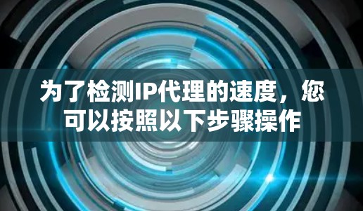 为了检测IP代理的速度,您可以按照以下步骤操作 为了检测IP代理的速度,您可以按照以下步骤操作