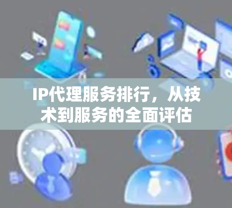 IP代理服务排行,从技术到服务的全面评估 IP代理服务排行,从技术到服务的全面评估