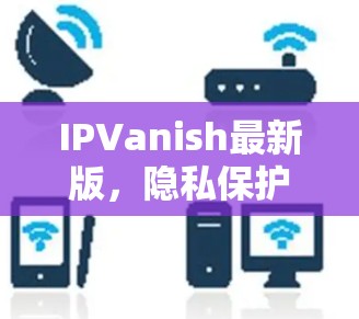 IPVanish最新版,隐私保护与高速连接的完美融合 IPVanish最新版,隐私保护与高速连接的完美融合