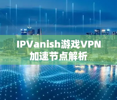 IPVanish游戏VPN加速节点解析 IPVanish游戏VPN加速节点解析