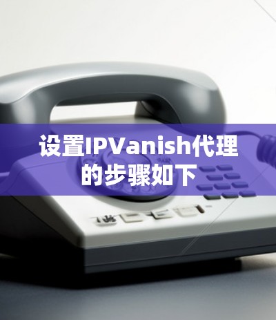 设置IPVanish代理的步骤如下 设置IPVanish代理的步骤如下