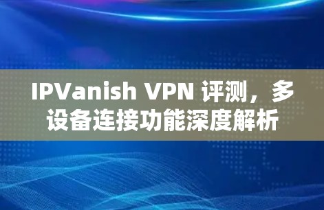 IPVanish VPN 评测,多设备连接功能深度解析 IPVanish VPN 评测,多设备连接功能深度解析
