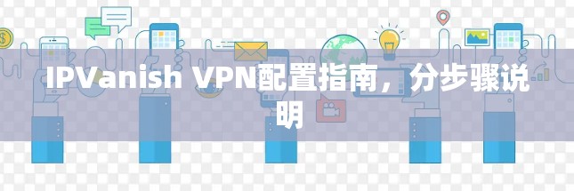 IPVanish VPN配置指南,分步骤说明 IPVanish VPN配置指南,分步骤说明