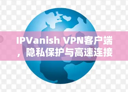 IPVanish VPN客户端,隐私保护与高速连接的完美结合 IPVanish VPN客户端,隐私保护与高速连接的完美结合