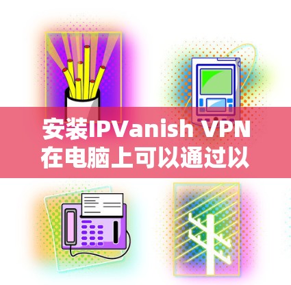 安装IPVanish VPN在电脑上可以通过以下步骤完成 安装IPVanish VPN在电脑上可以通过以下步骤完成