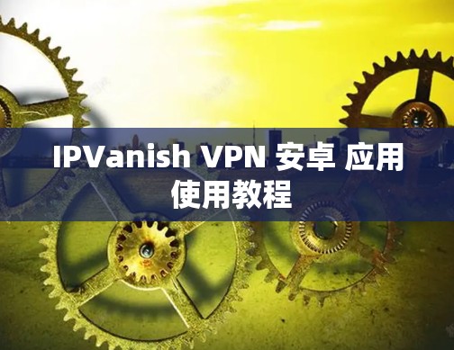 IPVanish VPN 安卓 应用 使用教程 IPVanish VPN 安卓 应用 使用教程