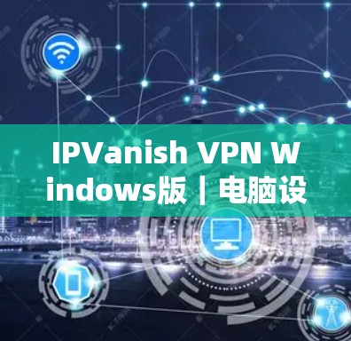 IPVanish VPN Windows版｜电脑设置方法
