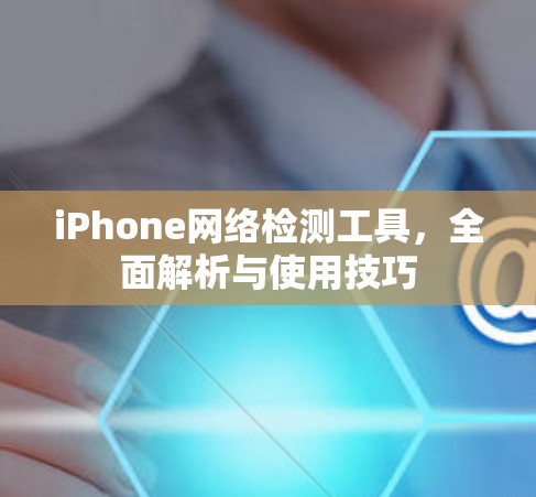 iPhone网络检测工具,全面解析与使用技巧 iPhone网络检测工具,全面解析与使用技巧