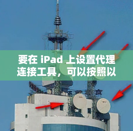 要在 iPad 上设置代理连接工具,可以按照以下步骤操作 要在 iPad 上设置代理连接工具,可以按照以下步骤操作