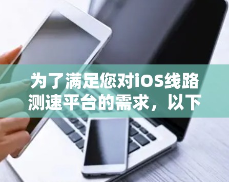 为了满足您对iOS线路测速平台的需求,以下是详细的解决方案建议 为了满足您对iOS线路测速平台的需求,以下是详细的解决方案建议