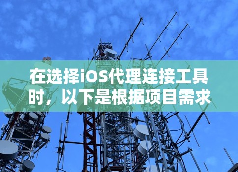 在选择iOS代理连接工具时,以下是根据项目需求和个人经验的总结和建议 在选择iOS代理连接工具时,以下是根据项目需求和个人经验的总结和建议