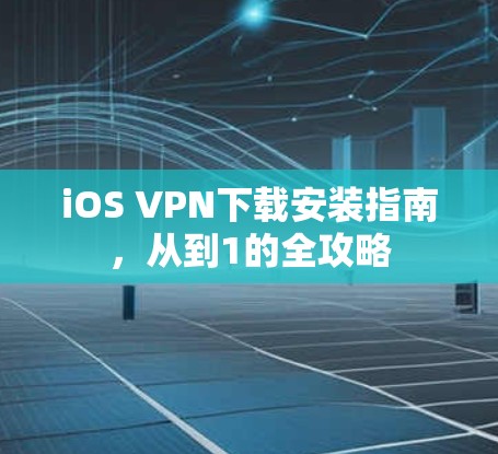 iOS VPN下载安装指南,从到1的全攻略 iOS VPN下载安装指南,从到1的全攻略