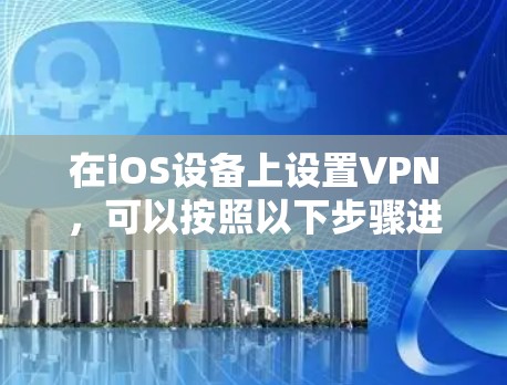 在iOS设备上设置VPN,可以按照以下步骤进行 在iOS设备上设置VPN,可以按照以下步骤进行
