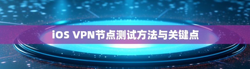 iOS VPN节点测试方法与关键点 iOS VPN节点测试方法与关键点