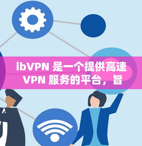 ibVPN 是一个提供高速 VPN 服务的平台，旨在帮助用户加速网络连接，提升浏览体验。以下是一些关于 ibVPN 的详细信息