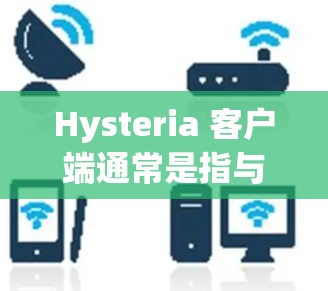 Hysteria 客户端通常是指与 Hysteria 服务相关的客户端程序。Hysteria 可能是一个提供聊天、文件传输或其他实时通信服务的平台，其客户端则是用户用来访问这些服务的界面