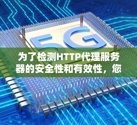 为了检测HTTP代理服务器的安全性和有效性,您可以按照以下步骤进行 为了检测HTTP代理服务器的安全性和有效性,您可以按照以下步骤进行