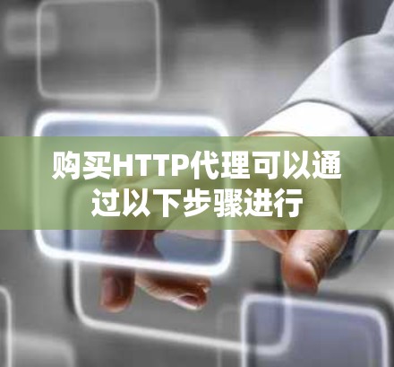 购买HTTP代理可以通过以下步骤进行 购买HTTP代理可以通过以下步骤进行