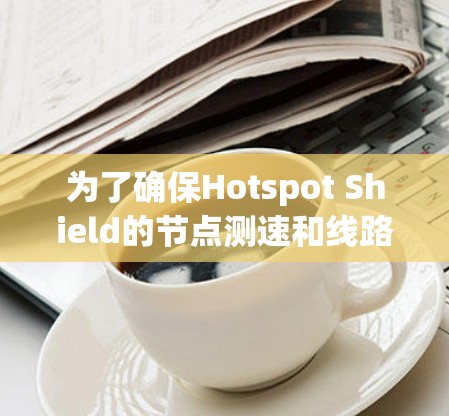 为了确保Hotspot Shield的节点测速和线路分析的有效性,可以按照以下步骤进行 为了确保Hotspot Shield的节点测速和线路分析的有效性,可以按照以下步骤进行