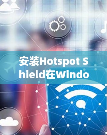 安装Hotspot Shield在Windows电脑上的步骤如下 安装Hotspot Shield在Windows电脑上的步骤如下
