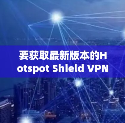 要获取最新版本的Hotspot Shield VPN应用程序,可以按照以下步骤操作 要获取最新版本的Hotspot Shield VPN应用程序,可以按照以下步骤操作