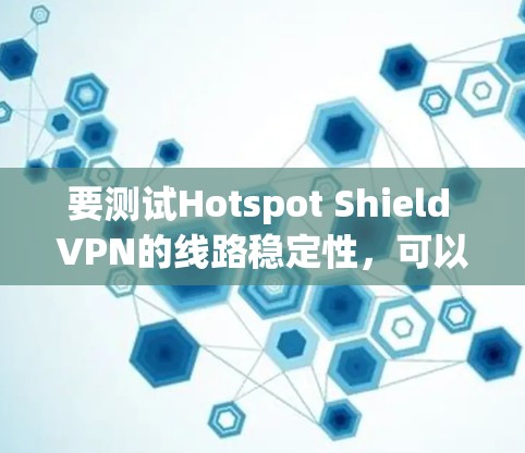 要测试Hotspot Shield VPN的线路稳定性,可以按照以下步骤进行 要测试Hotspot Shield VPN的线路稳定性,可以按照以下步骤进行