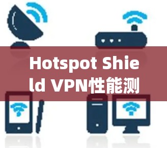 Hotspot Shield VPN性能测试报告 Hotspot Shield VPN性能测试报告