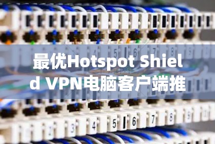 最优Hotspot Shield VPN电脑客户端推荐 最优Hotspot Shield VPN电脑客户端推荐