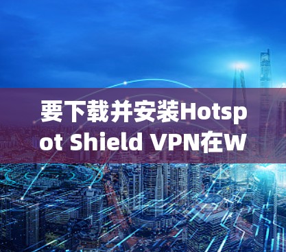 要下载并安装Hotspot Shield VPN在Windows系统上,请按照以下步骤操作 要下载并安装Hotspot Shield VPN在Windows系统上,请按照以下步骤操作