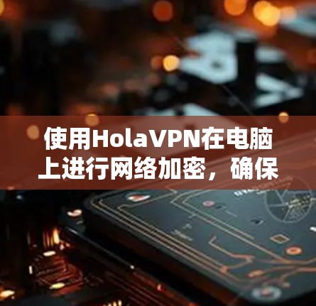 使用HolaVPN在电脑上进行网络加密,确保网络安全的步骤如下 使用HolaVPN在电脑上进行网络加密,确保网络安全的步骤如下
