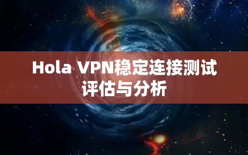 Hola VPN稳定连接测试评估与分析 Hola VPN稳定连接测试评估与分析