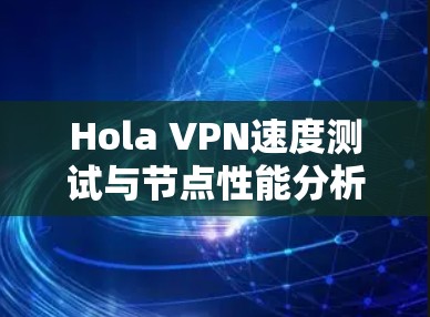 Hola VPN速度测试与节点性能分析 Hola VPN速度测试与节点性能分析
