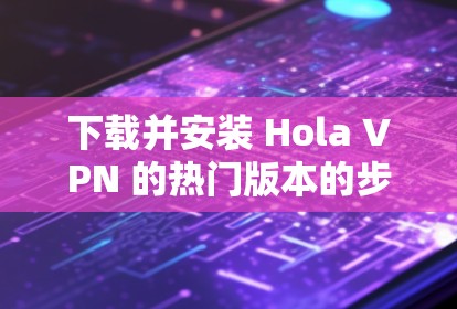 下载并安装 Hola VPN 的热门版本的步骤如下 下载并安装 Hola VPN 的热门版本的步骤如下