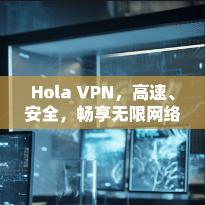 Hola VPN,高速、安全,畅享无限网络体验推荐 Hola VPN,高速、安全,畅享无限网络体验推荐