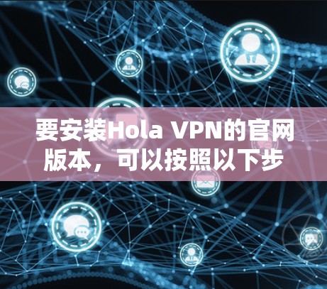 要安装Hola VPN的官网版本,可以按照以下步骤操作 要安装Hola VPN的官网版本,可以按照以下步骤操作